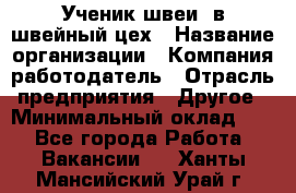 Ученик швеи. в швейный цех › Название организации ­ Компания-работодатель › Отрасль предприятия ­ Другое › Минимальный оклад ­ 1 - Все города Работа » Вакансии   . Ханты-Мансийский,Урай г.